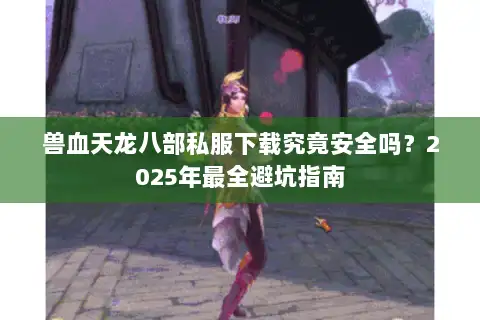 兽血天龙八部私服下载究竟安全吗？2025年最全避坑指南
