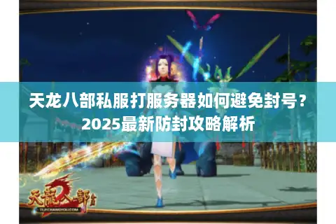 天龙八部私服打服务器如何避免封号？2025最新防封攻略解析