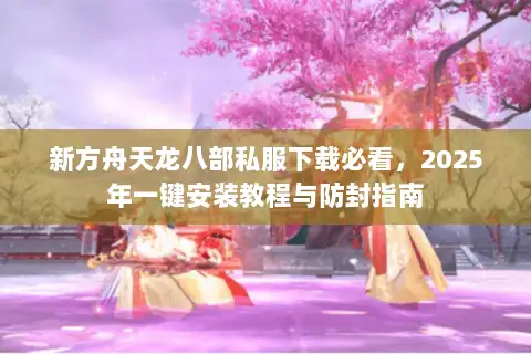 新方舟天龙八部私服下载必看，2025年一键安装教程与防封指南