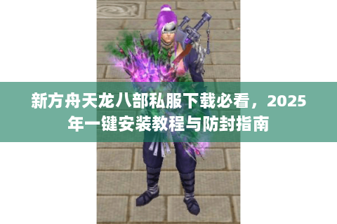 新方舟天龙八部私服下载必看，2025年一键安装教程与防封指南