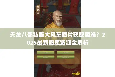 天龙八部私服大风车图片获取困难?2025最新图库资源全解析 天龙八部私服大风车图片获取困难?2025最新图库资源全解析