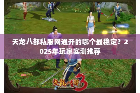 天龙八部私服网通开的哪个最稳定？2025年玩家实测推荐