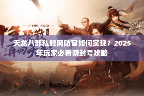 天龙八部私服网防官如何实现？2025年玩家必看防封号攻略