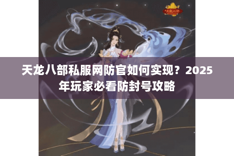 天龙八部私服网防官如何实现？2025年玩家必看防封号攻略