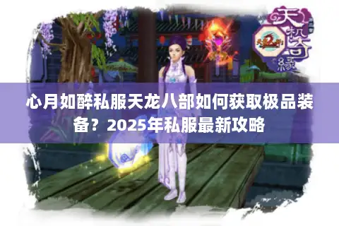心月如醉私服天龙八部如何获取极品装备?2025年私服最新攻略 心月如醉私服天龙八部如何获取极品装备?2025年私服最新攻略