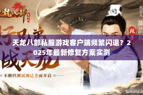 天龙八部私服游戏客户端频繁闪退？2025年最新修复方案实测