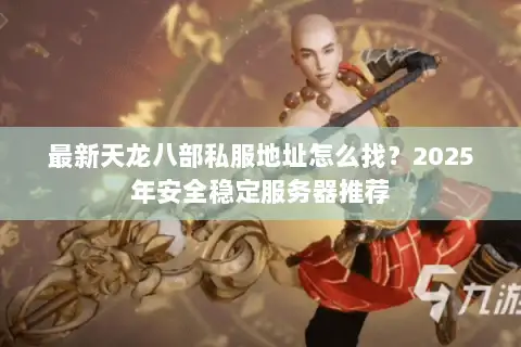 最新天龙八部私服地址怎么找？2025年安全稳定服务器推荐