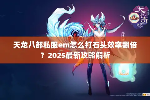 天龙八部私服em怎么打石头效率翻倍？2025最新攻略解析