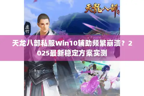 天龙八部私服Win10辅助频繁崩溃?2025最新稳定方案实测 天龙八部私服Win10辅助频繁崩溃?2025最新稳定方案实测