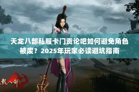 天龙八部私服卡门贡论吧如何避免角色被废？2025年玩家必读避坑指南