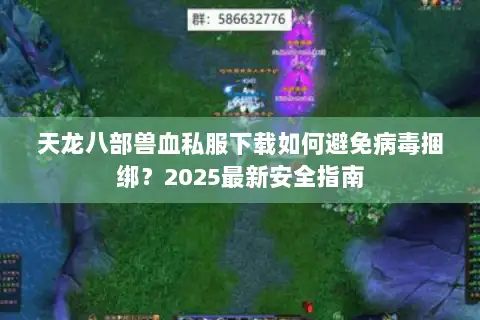 天龙八部兽血私服下载如何避免病毒捆绑?2025最新安全指南 天龙八部兽血私服下载如何避免病毒捆绑?2025最新安全指南
