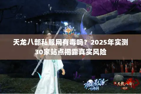 天龙八部私服网有毒吗?2025年实测30家站点揭露真实风险 天龙八部私服网有毒吗?2025年实测30家站点揭露真实风险