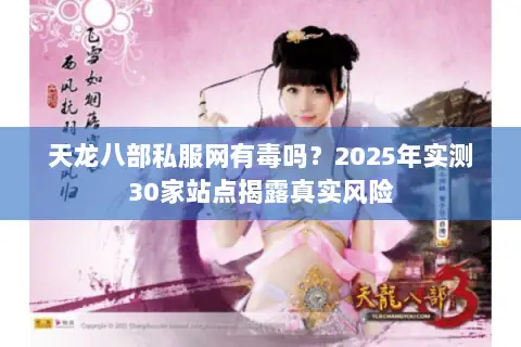 天龙八部私服网有毒吗?2025年实测30家站点揭露真实风险 天龙八部私服网有毒吗?2025年实测30家站点揭露真实风险