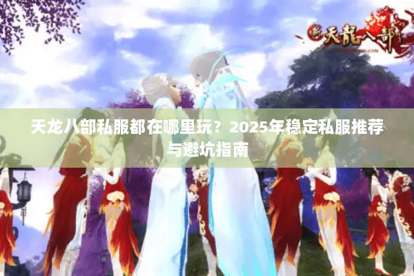 天龙八部私服都在哪里玩？2025年稳定私服推荐与避坑指南