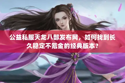 公益私服天龙八部发布网,如何找到长久稳定不氪金的经典版本? 公益私服天龙八部发布网,如何找到长久稳定不氪金的经典版本?