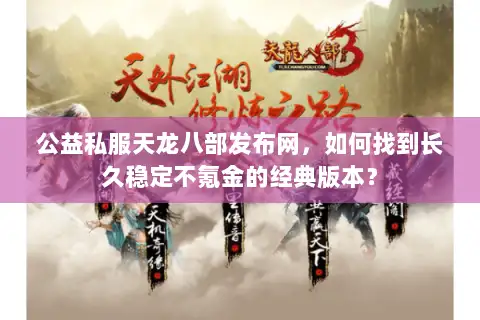 公益私服天龙八部发布网,如何找到长久稳定不氪金的经典版本? 公益私服天龙八部发布网,如何找到长久稳定不氪金的经典版本?