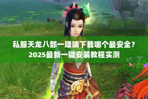 私服天龙八部一建端下载哪个最安全?2025最新一键安装教程实测 私服天龙八部一建端下载哪个最安全?2025最新一键安装教程实测