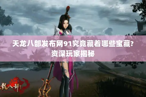 天龙八部发布网91究竟藏着哪些宝藏?资深玩家揭秘 天龙八部发布网91究竟藏着哪些宝藏?资深玩家揭秘