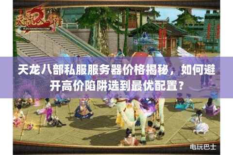 天龙八部私服服务器价格揭秘，如何避开高价陷阱选到最优配置？