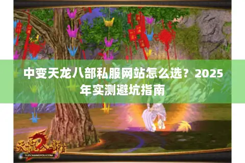 中变天龙八部私服网站怎么选?2025年实测避坑指南 中变天龙八部私服网站怎么选?2025年实测避坑指南