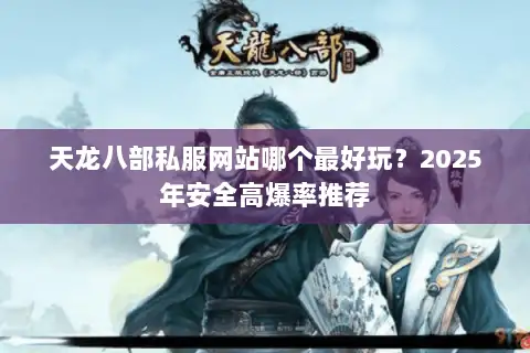 天龙八部私服网站哪个最好玩?2025年安全高爆率推荐 天龙八部私服网站哪个最好玩?2025年安全高爆率推荐