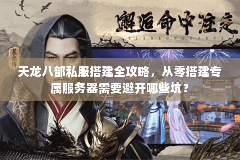 天龙八部私服搭建全攻略，从零搭建专属服务器需要避开哪些坑？
