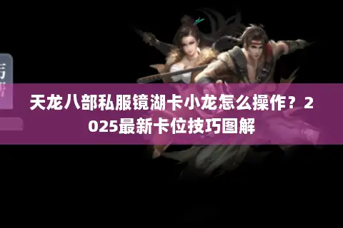 天龙八部私服镜湖卡小龙怎么操作?2025最新卡位技巧图解 天龙八部私服镜湖卡小龙怎么操作?2025最新卡位技巧图解