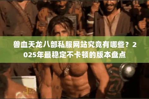 兽血天龙八部私服网站究竟有哪些？2025年最稳定不卡顿的版本盘点