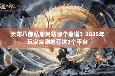 天龙八部私服网站哪个靠谱?2025年玩家实测推荐这3个平台 天龙八部私服网站哪个靠谱?2025年玩家实测推荐这3个平台