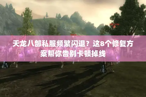 天龙八部私服频繁闪退?这8个修复方案帮你告别卡顿掉线 天龙八部私服频繁闪退?这8个修复方案帮你告别卡顿掉线