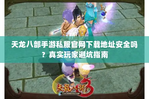 天龙八部手游私服官网下载地址安全吗?真实玩家避坑指南 天龙八部手游私服官网下载地址安全吗?真实玩家避坑指南