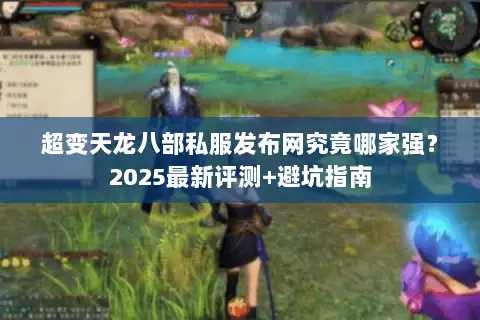 超变天龙八部私服发布网究竟哪家强？2025最新评测+避坑指南