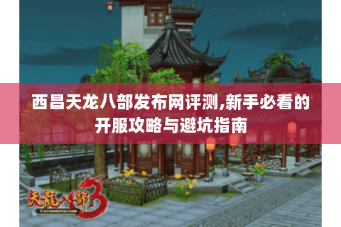 西昌天龙八部发布网评测,新手必看的开服攻略与避坑指南