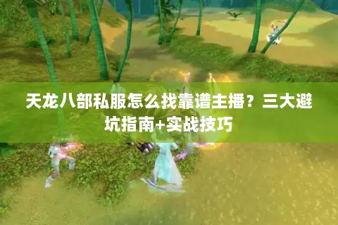 天龙八部私服怎么找靠谱主播？三大避坑指南+实战技巧