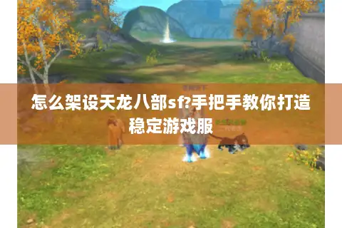 怎么架设天龙八部sf?手把手教你打造稳定游戏服