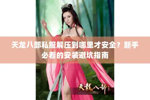 天龙八部私服解压到哪里才安全?新手必看的安装避坑指南 天龙八部私服解压到哪里才安全?新手必看的安装避坑指南