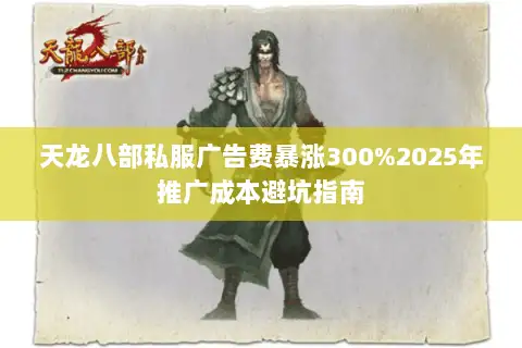 天龙八部私服广告费暴涨300%2025年推广成本避坑指南