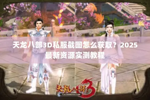 天龙八部3D私服截图怎么获取?2025最新资源实测教程 天龙八部3D私服截图怎么获取?2025最新资源实测教程