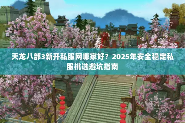 天龙八部3新开私服网哪家好?2025年安全稳定私服挑选避坑指南 天龙八部3新开私服网哪家好?2025年安全稳定私服挑选避坑指南