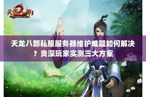 天龙八部私服服务器维护难题如何解决？资深玩家实测三大方案