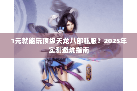 1元就能玩顶级天龙八部私服?2025年实测避坑指南 1元就能玩顶级天龙八部私服?2025年实测避坑指南