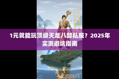 1元就能玩顶级天龙八部私服?2025年实测避坑指南 1元就能玩顶级天龙八部私服?2025年实测避坑指南