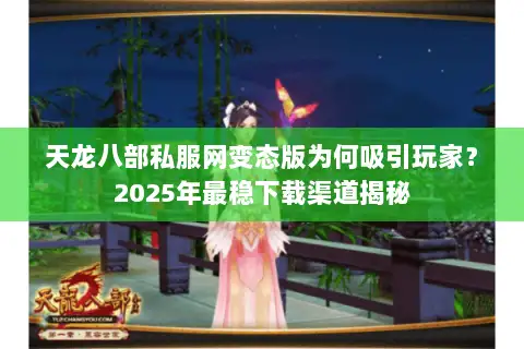 天龙八部私服网变态版为何吸引玩家？2025年最稳下载渠道揭秘