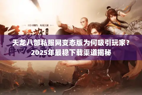 天龙八部私服网变态版为何吸引玩家？2025年最稳下载渠道揭秘