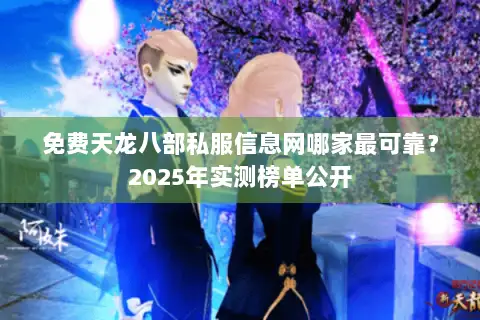 免费天龙八部私服信息网哪家最可靠？2025年实测榜单公开