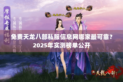 免费天龙八部私服信息网哪家最可靠？2025年实测榜单公开