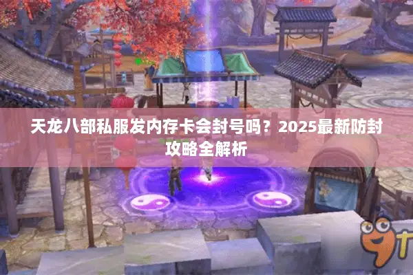 天龙八部私服发内存卡会封号吗？2025最新防封攻略全解析