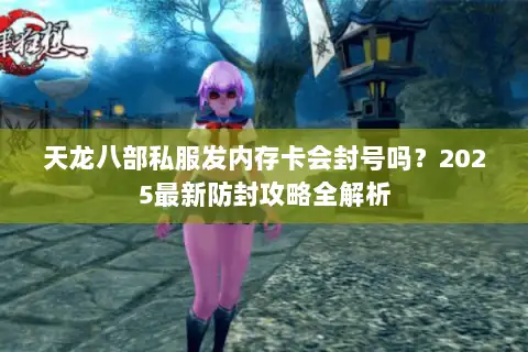 天龙八部私服发内存卡会封号吗？2025最新防封攻略全解析