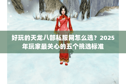 好玩的天龙八部私服网怎么选？2025年玩家最关心的五个挑选标准