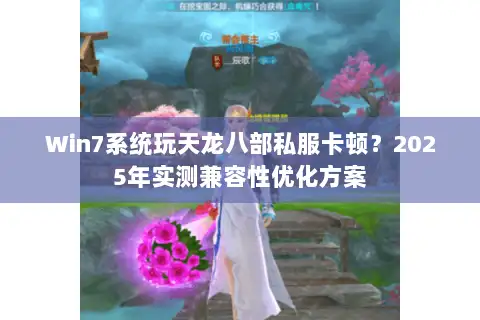Win7系统玩天龙八部私服卡顿?2025年实测兼容性优化方案 Win7系统玩天龙八部私服卡顿?2025年实测兼容性优化方案